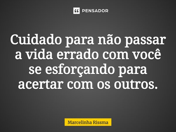 ⁠Cuidado para não passar a vida errado com você se esforçando para acertar com os outros.... Frase de Marcelinha Rissma.
