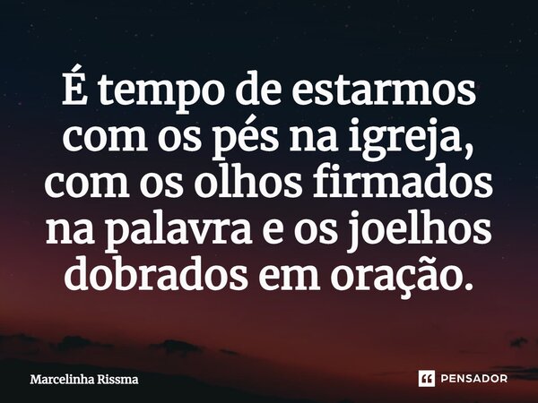 ⁠É tempo de estarmos com os pés na igreja, com os olhos firmados na palavra e os joelhos dobrados em oração.... Frase de Marcelinha Rissma.