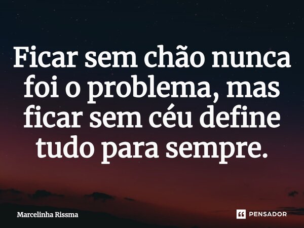 Ficar sem chão nunca foi o problema, mas ficar sem céu define tudo para sempre.⁠... Frase de Marcelinha Rissma.