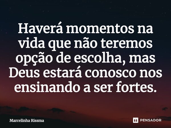 ⁠Haverá momentos na vida que não teremos opção de escolha, mas Deus estará conosco nos ensinando a ser fortes.... Frase de Marcelinha Rissma.
