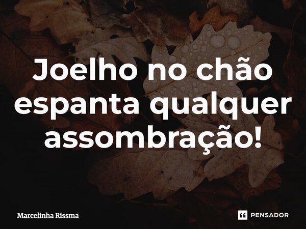 ⁠Joelho no chão espanta qualquer assombração!... Frase de Marcelinha Rissma.