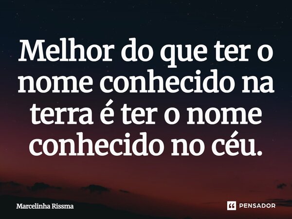 ⁠Melhor do que ter o nome conhecido na terra é ter o nome conhecido no céu.... Frase de Marcelinha Rissma.