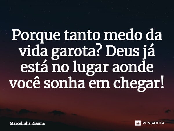 ⁠Porque tanto medo da vida garota? Deus já está no lugar aonde você sonha em chegar!... Frase de Marcelinha Rissma.