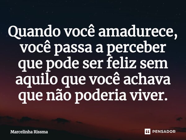 ⁠Quando você amadurece, você passa a perceber que pode ser feliz sem aquilo que você achava que não poderia viver.... Frase de Marcelinha Rissma.
