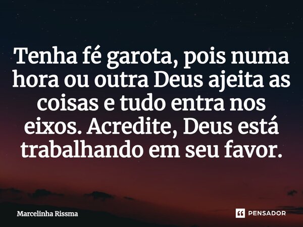 ⁠Tenha fé garota, pois numa hora ou outra Deus ajeita as coisas e tudo entra nos eixos. Acredite, Deus está trabalhando em seu favor.... Frase de Marcelinha Rissma.