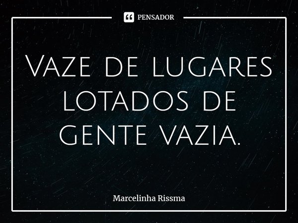 ⁠Vaze de lugares lotados de gente vazia.... Frase de Marcelinha Rissma.