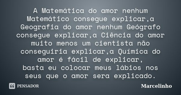 A Matemática do amor nenhum Matemático consegue explicar,a Geografia do amor nenhum Geógrafo consegue explicar,a Ciência do amor muito menos um cientista não co... Frase de Marcelinho.