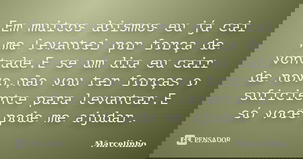 Em muitos abismos eu já cai ,me levantei por força de vontade.E se um dia eu cair de novo,não vou ter forças o suficiente para levantar.E só você pode me ajudar... Frase de Marcelinho.