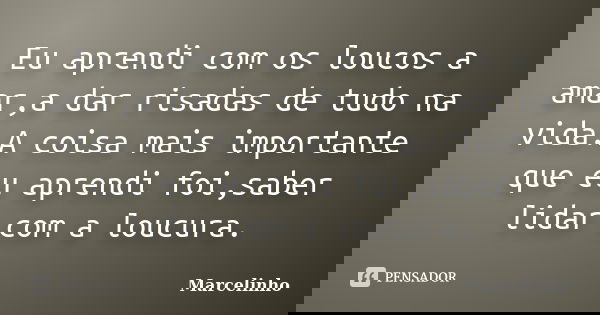 Eu aprendi com os loucos a amar,a dar risadas de tudo na vida.A coisa mais importante que eu aprendi foi,saber lidar com a loucura.... Frase de Marcelinho.
