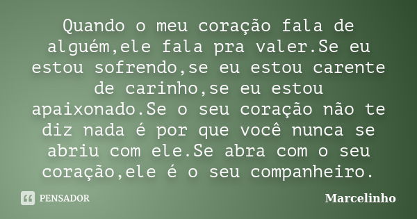 Quando o meu coração fala de alguém,ele fala pra valer.Se eu estou sofrendo,se eu estou carente de carinho,se eu estou apaixonado.Se o seu coração não te diz na... Frase de Marcelinho.