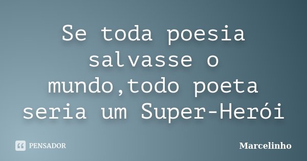 Se toda poesia salvasse o mundo,todo poeta seria um Super-Herói... Frase de Marcelinho.