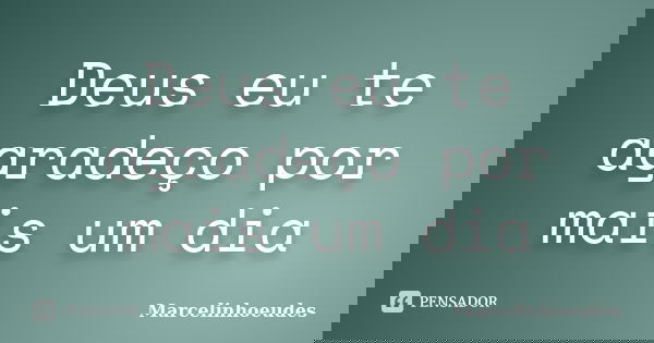 Deus eu te agradeço por mais um dia... Frase de Marcelinhoeudes.