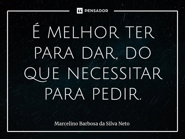 ⁠É melhor ter para dar, do que necessitar para pedir.... Frase de Marcelino Barbosa da Silva Neto.