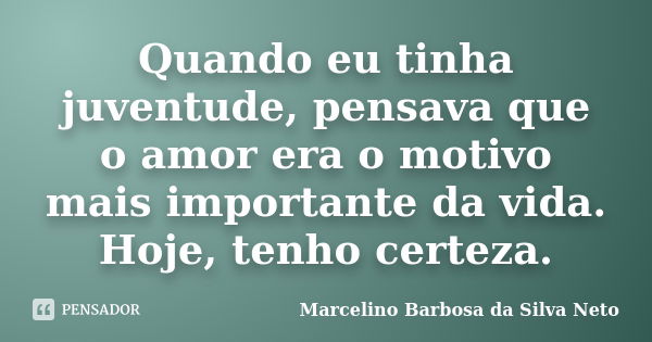 Quando eu tinha juventude, pensava que o amor era o motivo mais importante da vida. Hoje, tenho certeza.... Frase de Marcelino Barbosa da Silva Neto.