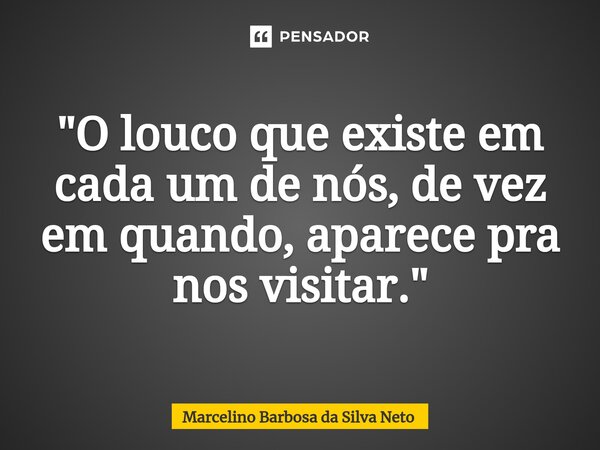 "O louco que existe em cada um de nós, de vez em quando, aparece pra nos visitar."... Frase de Marcelino Barbosa da Silva Neto.