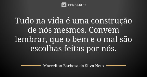 Tudo na vida é uma construção de nós mesmos. Convém lembrar, que o bem e o mal são escolhas feitas por nós.... Frase de Marcelino Barbosa da Silva Neto.