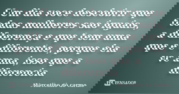 Um dia voce descobrir que todas mulheres sao iguais, a diferença e que tem uma que e diferente, porque ela vc ama, isso que a diferencia... Frase de Marcelino do carmo.