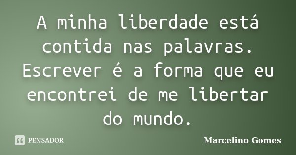 A minha liberdade está contida nas palavras. Escrever é a forma que eu encontrei de me libertar do mundo.... Frase de Marcelino Gomes.