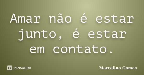 Amar não é estar junto, é estar em contato.... Frase de Marcelino Gomes.
