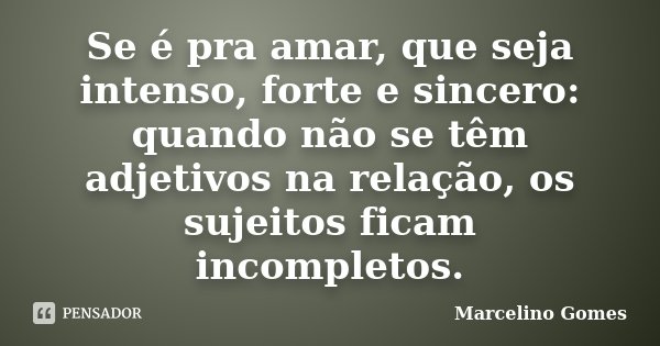 Se é pra amar, que seja intenso, forte e sincero: quando não se têm adjetivos na relação, os sujeitos ficam incompletos.... Frase de Marcelino Gomes.