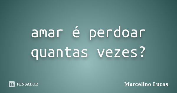 amar é perdoar quantas vezes?... Frase de Marcelino Lucas.