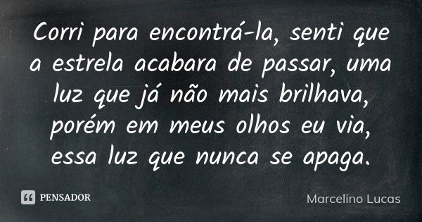 Corri para encontrá-la, senti que a estrela acabara de passar, uma luz que já não mais brilhava, porém em meus olhos eu via, essa luz que nunca se apaga.... Frase de Marcelino Lucas.