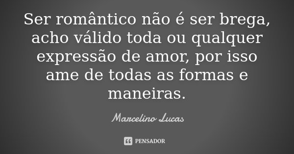 Ser romântico não é ser brega, acho válido toda ou qualquer expressão de amor, por isso ame de todas as formas e maneiras.... Frase de Marcelino Lucas.