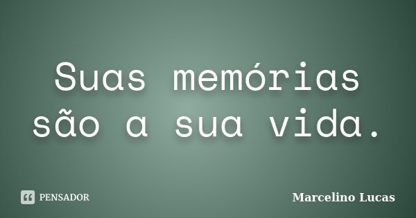 Suas memórias são a sua vida.... Frase de Marcelino Lucas.