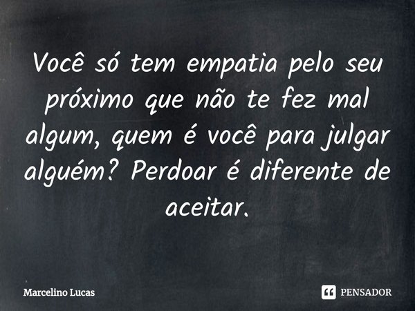 ⁠Você só tem empatia pelo seu próximo que não te fez mal algum, quem é você para julgar alguém? Perdoar é diferente de aceitar.... Frase de Marcelino Lucas.