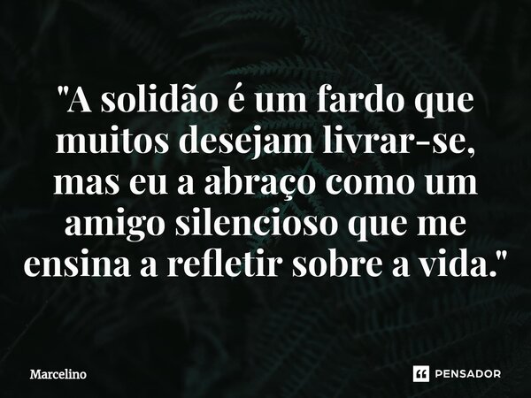 ⁠"A solidão é um fardo que muitos desejam livrar-se, mas eu a abraço como um amigo silencioso que me ensina a refletir sobre a vida."... Frase de marcelino.