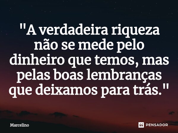 ⁠"A verdadeira riqueza não se mede pelo dinheiro que temos, mas pelas boas lembranças que deixamos para trás."... Frase de marcelino.