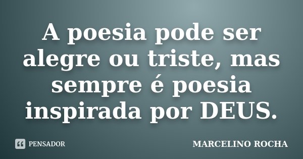 A poesia pode ser alegre ou triste, mas sempre é poesia inspirada por DEUS.... Frase de Marcelino Rocha.