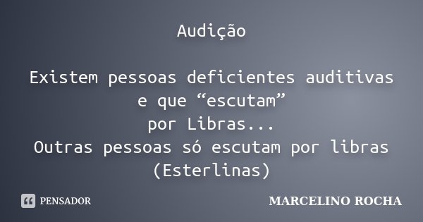 Audição Existem pessoas deficientes auditivas e que “escutam” por Libras... Outras pessoas só escutam por libras (Esterlinas)... Frase de Marcelino Rocha.