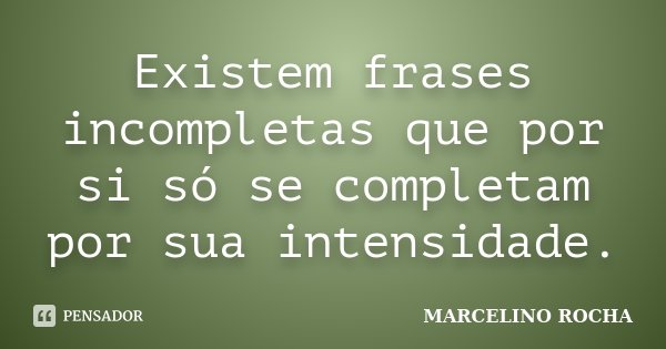 Existem frases incompletas que por si só se completam por sua intensidade.... Frase de Marcelino Rocha.