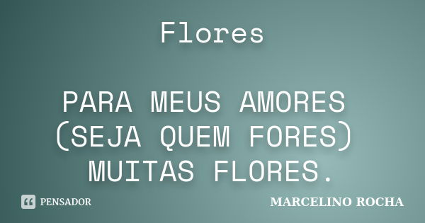 Flores PARA MEUS AMORES (SEJA QUEM FORES) MUITAS FLORES.... Frase de Marcelino Rocha.