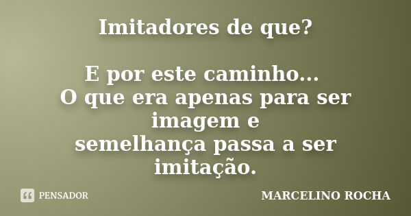 Imitadores de que? E por este caminho... O que era apenas para ser imagem e semelhança passa a ser imitação.... Frase de Marcelino Rocha.