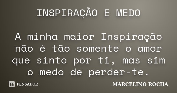 INSPIRAÇÃO E MEDO A minha maior Inspiração não é tão somente o amor que sinto por ti, mas sim o medo de perder-te.... Frase de Marcelino Rocha.