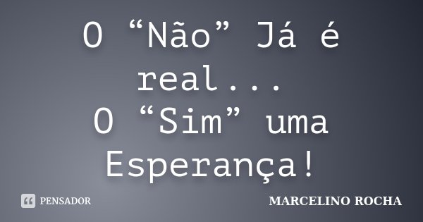 O “Não” Já é real... O “Sim” uma Esperança!... Frase de Marcelino Rocha.