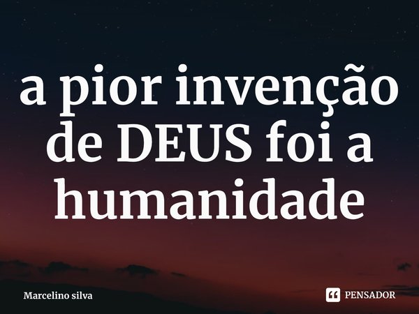 ⁠a pior invenção de DEUS foi a humanidade... Frase de Marcelino silva.