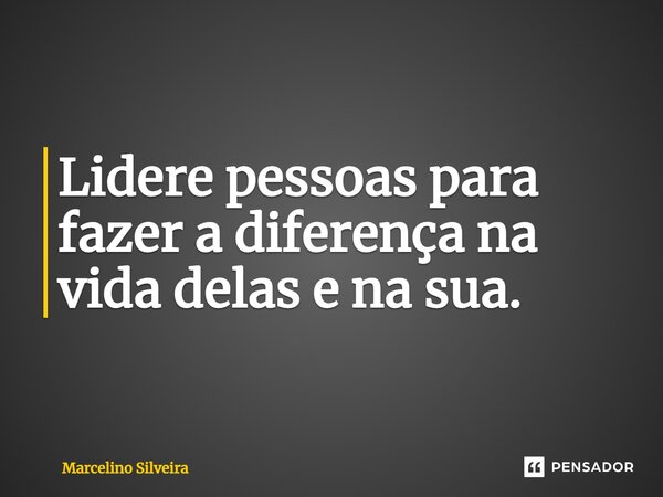 ⁠Lidere pessoas para fazer a diferença na vida delas e na sua.... Frase de Marcelino Silveira.