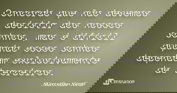 Concordo que não devemos desistir dos nossos sonhos, mas é difícil quando esses sonhos dependem exclusivamente de terceiros.... Frase de Marcelino Verdi.