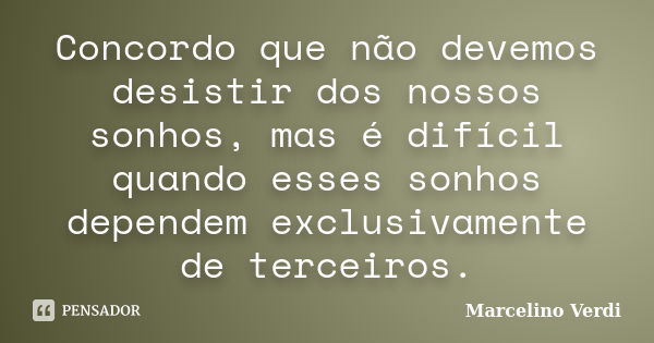 Concordo que não devemos desistir dos nossos sonhos, mas é difícil quando esses sonhos dependem exclusivamente de terceiros.... Frase de Marcelino Verdi.