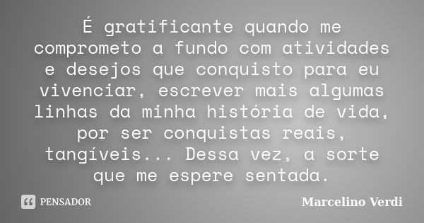 É gratificante quando me comprometo a fundo com atividades e desejos que conquisto para eu vivenciar, escrever mais algumas linhas da minha história de vida, po... Frase de Marcelino Verdi.