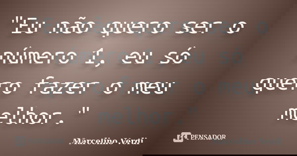 "Eu não quero ser o número 1, eu só quero fazer o meu melhor."... Frase de Marcelino Verdi.