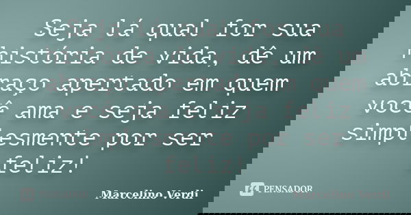 Seja lá qual for sua história de vida, dê um abraço apertado em quem você ama e seja feliz simplesmente por ser feliz!... Frase de Marcelino Verdi.