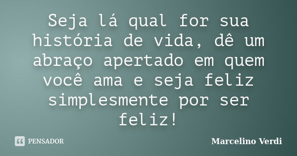 Seja lá qual for sua história de vida, dê um abraço apertado em quem você ama e seja feliz simplesmente por ser feliz!... Frase de Marcelino Verdi.