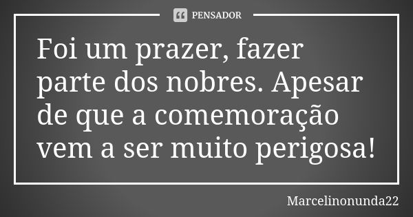 Foi um prazer, fazer parte dos nobres. Apesar de que a comemoração vem a ser muito perigosa!... Frase de Marcelinonunda22.