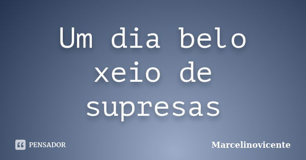 Um dia belo xeio de supresas... Frase de Marcelinovicente.