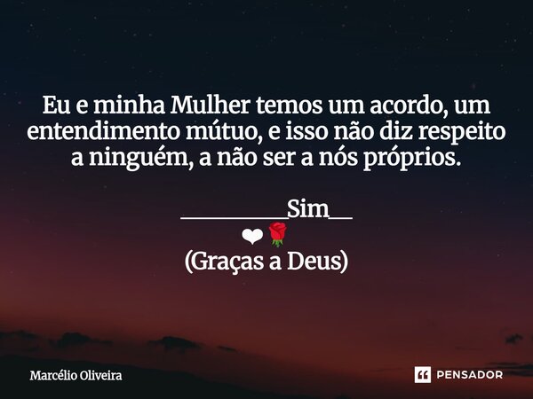 Eu e minha Mulher temos um acordo, um entendimento mútuo, e isso não diz respeito a ninguém, a não ser a nós próprios. _________Sim__ ❤🌹 (Graças a Deus)⁠... Frase de Marcelio.