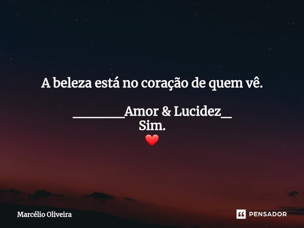A beleza está no coração de quem vê. _____Amor & Lucidez_ Sim. ❤... Frase de Marcelio Oliveira.